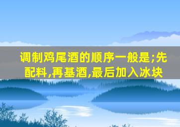 调制鸡尾酒的顺序一般是;先配料,再基酒,最后加入冰块