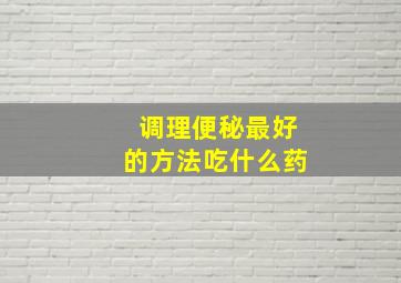 调理便秘最好的方法吃什么药