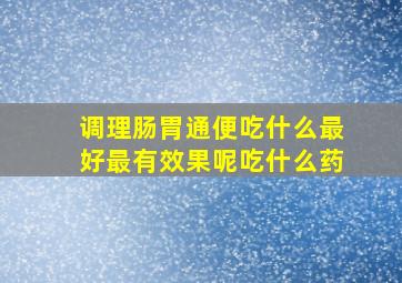 调理肠胃通便吃什么最好最有效果呢吃什么药