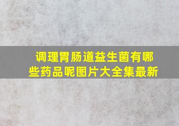 调理胃肠道益生菌有哪些药品呢图片大全集最新