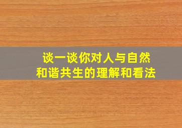 谈一谈你对人与自然和谐共生的理解和看法