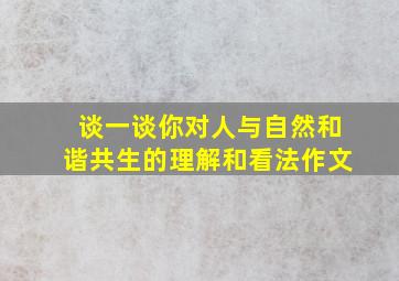 谈一谈你对人与自然和谐共生的理解和看法作文