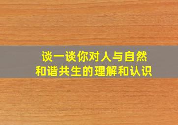 谈一谈你对人与自然和谐共生的理解和认识