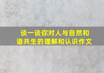 谈一谈你对人与自然和谐共生的理解和认识作文