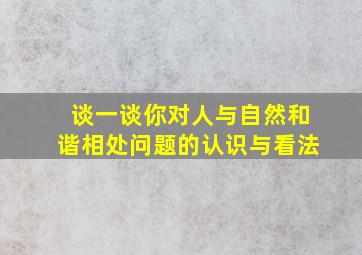 谈一谈你对人与自然和谐相处问题的认识与看法