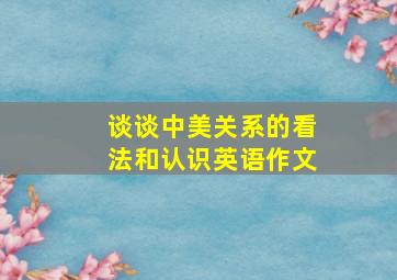 谈谈中美关系的看法和认识英语作文