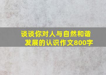 谈谈你对人与自然和谐发展的认识作文800字