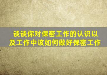 谈谈你对保密工作的认识以及工作中该如何做好保密工作