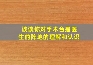 谈谈你对手术台是医生的阵地的理解和认识