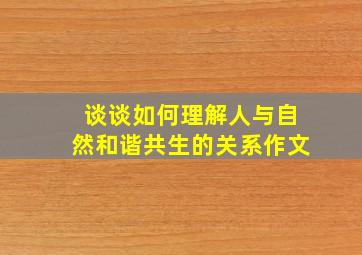 谈谈如何理解人与自然和谐共生的关系作文