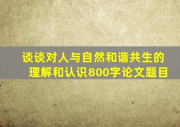 谈谈对人与自然和谐共生的理解和认识800字论文题目