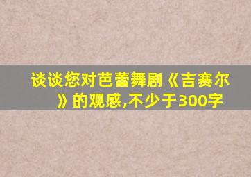 谈谈您对芭蕾舞剧《吉赛尔》的观感,不少于300字