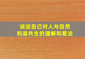 谈谈自己对人与自然和谐共生的理解和看法