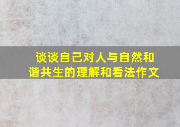 谈谈自己对人与自然和谐共生的理解和看法作文