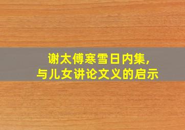 谢太傅寒雪日内集,与儿女讲论文义的启示