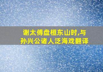 谢太傅盘桓东山时,与孙兴公诸人泛海戏翻译