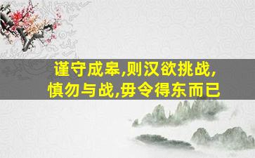 谨守成皋,则汉欲挑战,慎勿与战,毋令得东而已