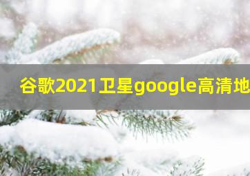 谷歌2021卫星google高清地图