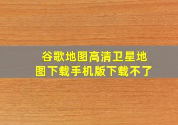 谷歌地图高清卫星地图下载手机版下载不了