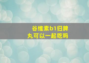 谷维素b1归脾丸可以一起吃吗