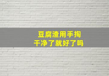 豆腐渣用手掏干净了就好了吗