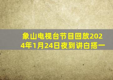 象山电视台节目回放2024年1月24日夜到讲白搭一