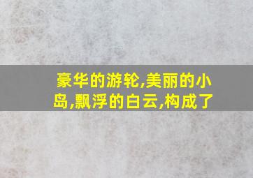 豪华的游轮,美丽的小岛,飘浮的白云,构成了