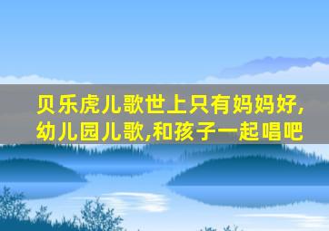 贝乐虎儿歌世上只有妈妈好,幼儿园儿歌,和孩子一起唱吧