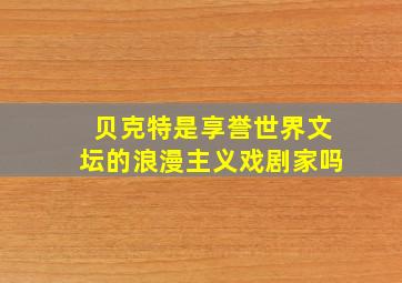 贝克特是享誉世界文坛的浪漫主义戏剧家吗