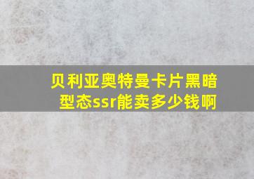 贝利亚奥特曼卡片黑暗型态ssr能卖多少钱啊