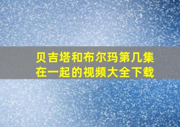 贝吉塔和布尔玛第几集在一起的视频大全下载