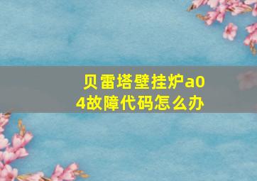 贝雷塔壁挂炉a04故障代码怎么办