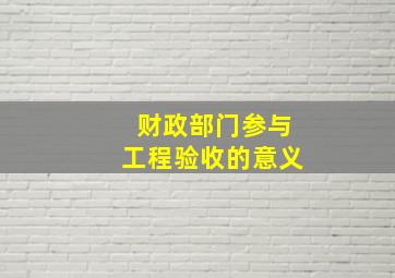 财政部门参与工程验收的意义