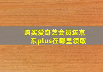 购买爱奇艺会员送京东plus在哪里领取