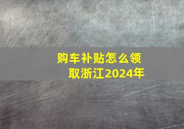 购车补贴怎么领取浙江2024年