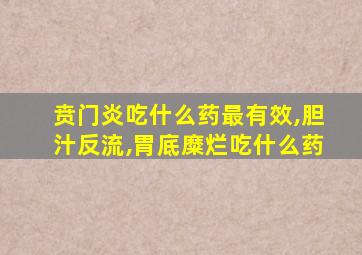 贲门炎吃什么药最有效,胆汁反流,胃底糜烂吃什么药