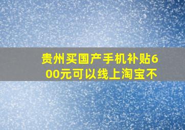 贵州买国产手机补贴600元可以线上淘宝不