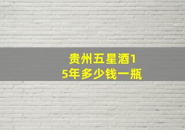 贵州五星酒15年多少钱一瓶