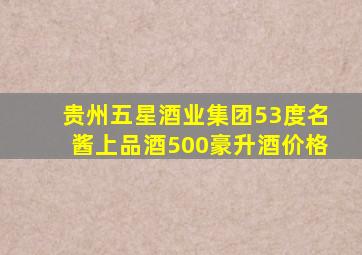 贵州五星酒业集团53度名酱上品酒500豪升酒价格