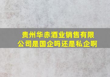 贵州华赤酒业销售有限公司是国企吗还是私企啊