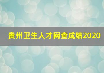 贵州卫生人才网查成绩2020