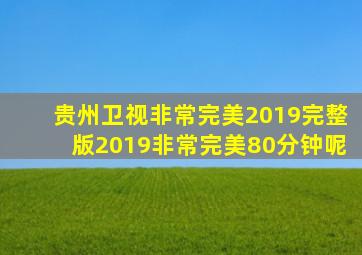 贵州卫视非常完美2019完整版2019非常完美80分钟呢