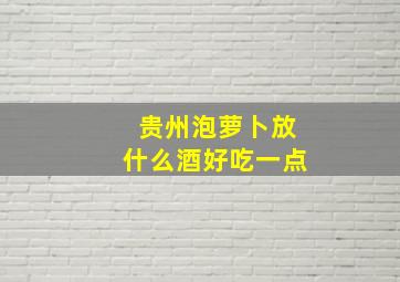 贵州泡萝卜放什么酒好吃一点