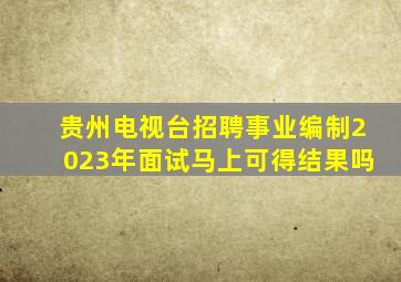 贵州电视台招聘事业编制2023年面试马上可得结果吗