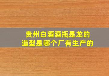 贵州白酒酒瓶是龙的造型是哪个厂有生产的