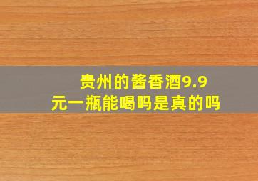 贵州的酱香酒9.9元一瓶能喝吗是真的吗