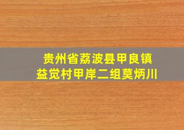 贵州省荔波县甲良镇益觉村甲岸二组莫炳川