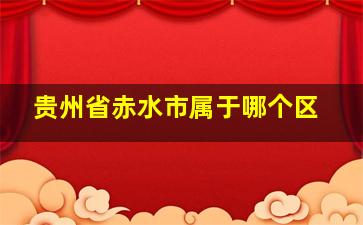 贵州省赤水市属于哪个区