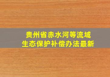 贵州省赤水河等流域生态保护补偿办法最新