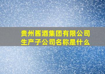 贵州酱酒集团有限公司生产子公司名称是什么